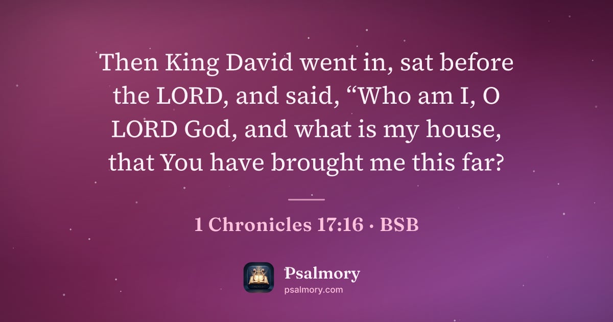 1 Chronicles 17:16 verse artwork: Then King David went in, sat before the LORD, and said, “Who am I, O LORD God, and what…