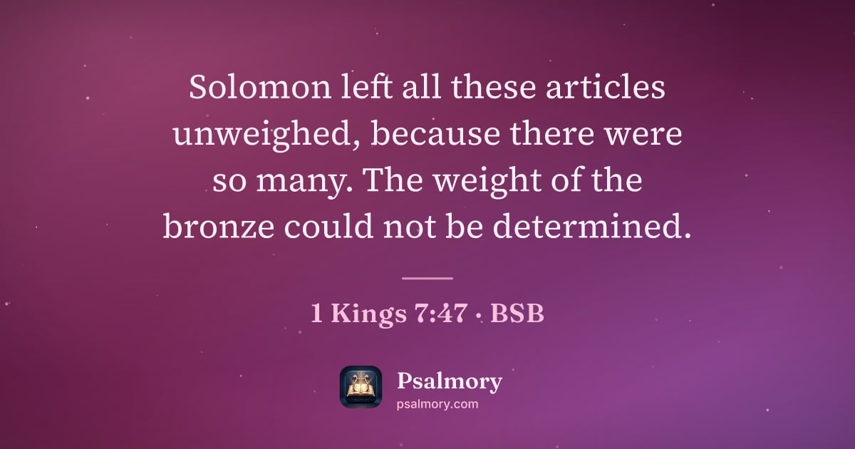 1 Kings 7:47 verse artwork: Solomon left all these articles unweighed, because there were so many. The weight of the…