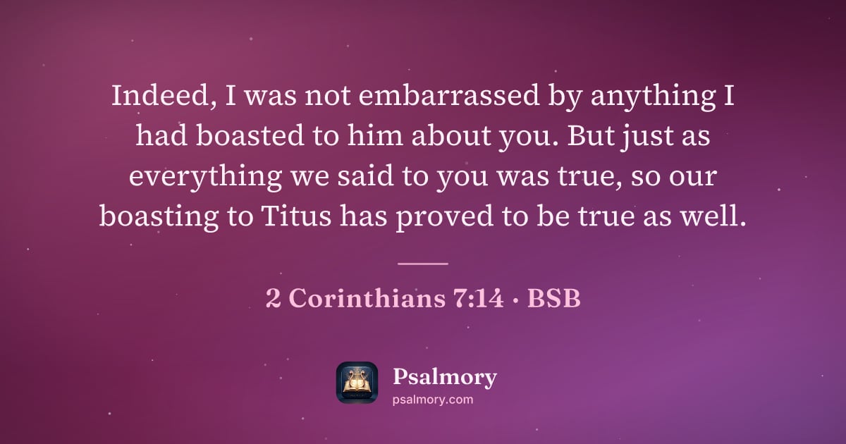 2 Corinthians 7:14 verse artwork: Indeed, I was not embarrassed by anything I had boasted to him about you. But just as…