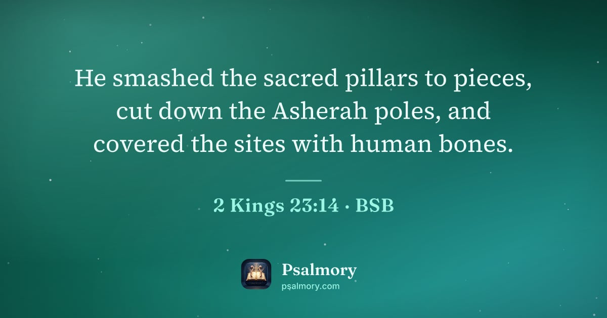 2 Kings 23:14 verse artwork: He smashed the sacred pillars to pieces, cut down the Asherah poles, and covered the…