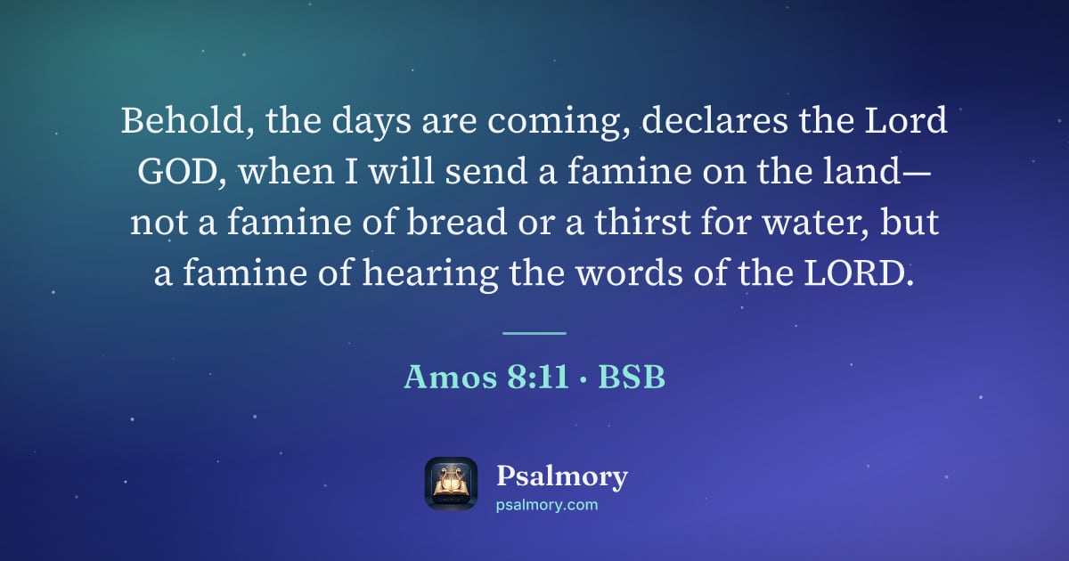 Amos 8:11 verse artwork: Behold, the days are coming, declares the Lord GOD, when I will send a famine on the…