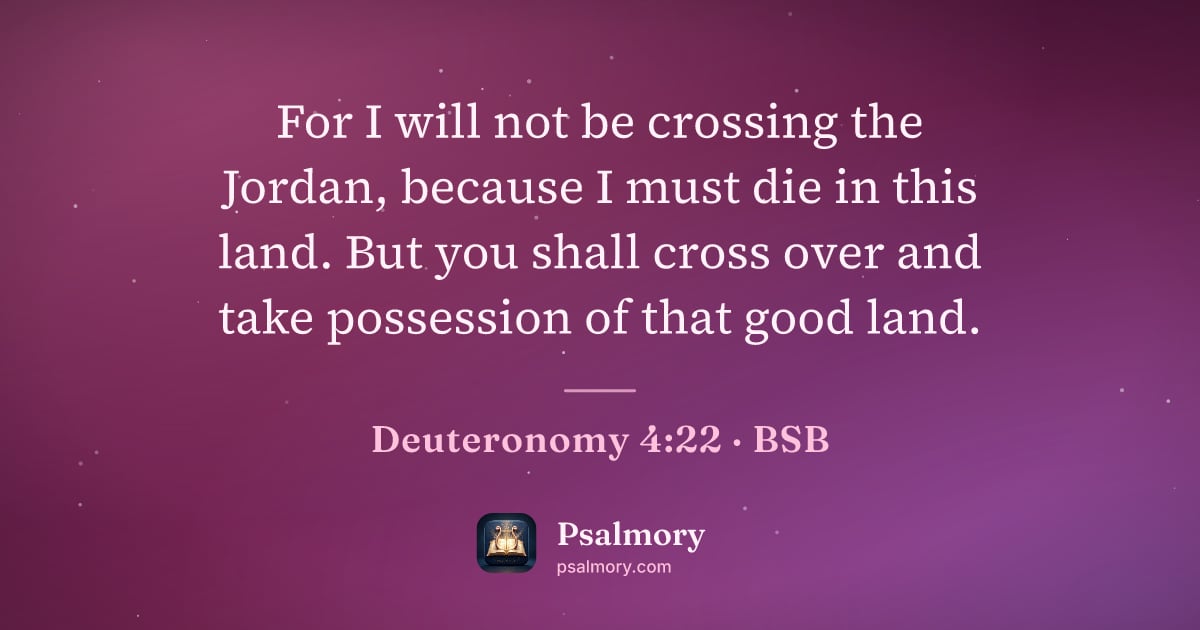 Deuteronomy 4:22 verse artwork: For I will not be crossing the Jordan, because I must die in this land. But you shall…