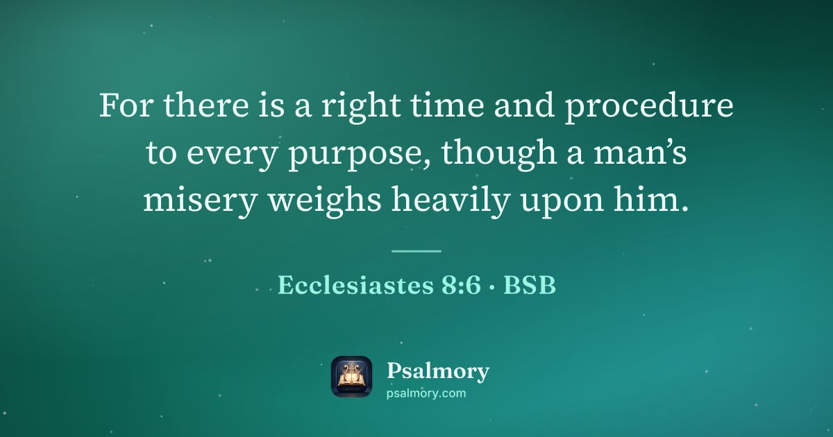 Ecclesiastes 8:6 verse artwork: For there is a right time and procedure to every purpose, though a man’s misery weighs…
