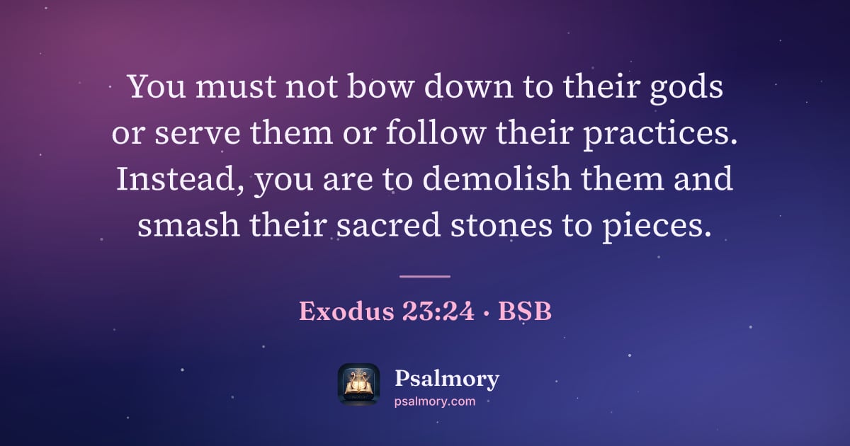 Exodus 23:24 verse artwork: You must not bow down to their gods or serve them or follow their practices. Instead,…