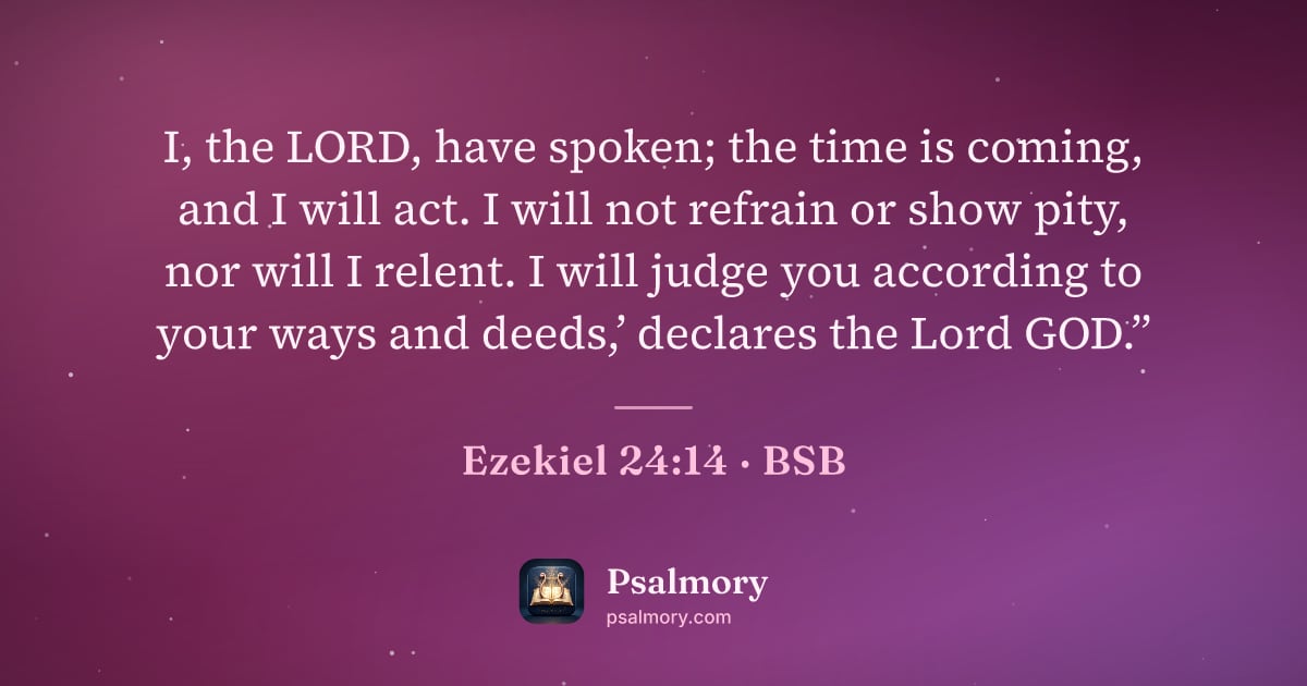 Ezekiel 24:14 verse artwork: I, the LORD, have spoken; the time is coming, and I will act. I will not refrain or show…