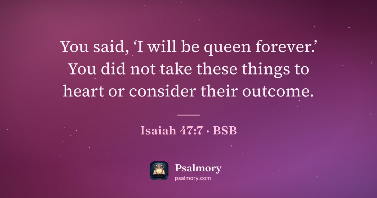 Isaiah 47:7 verse artwork: You said, ‘I will be queen forever.’ You did not take these things to heart or consider…