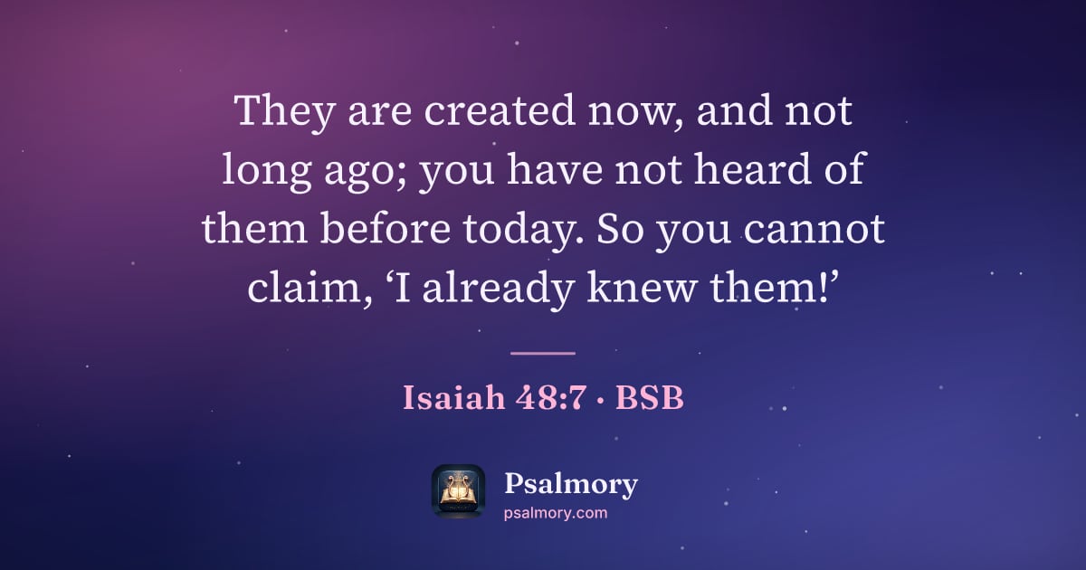 Isaiah 48:7 verse artwork: They are created now, and not long ago; you have not heard of them before today. So you…