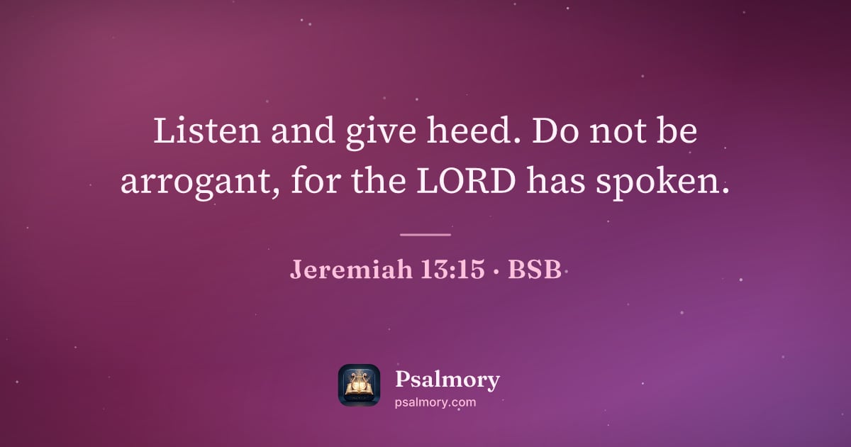 Jeremiah 13:15 verse artwork: Listen and give heed. Do not be arrogant, for the LORD has spoken.