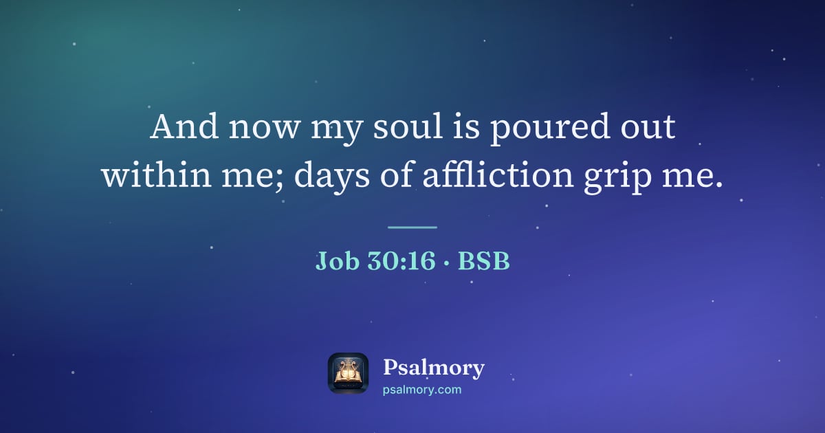 Job 30:16 verse artwork: And now my soul is poured out within me; days of affliction grip me.