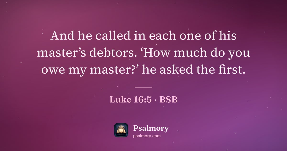 Luke 16:5 verse artwork: And he called in each one of his master’s debtors. ‘How much do you owe my master?’ he…