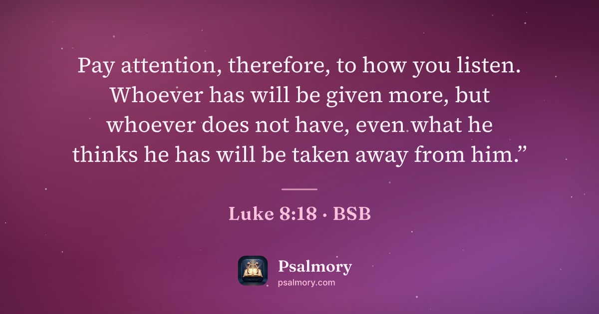 Luke 8:18 verse artwork: Pay attention, therefore, to how you listen. Whoever has will be given more, but whoever…