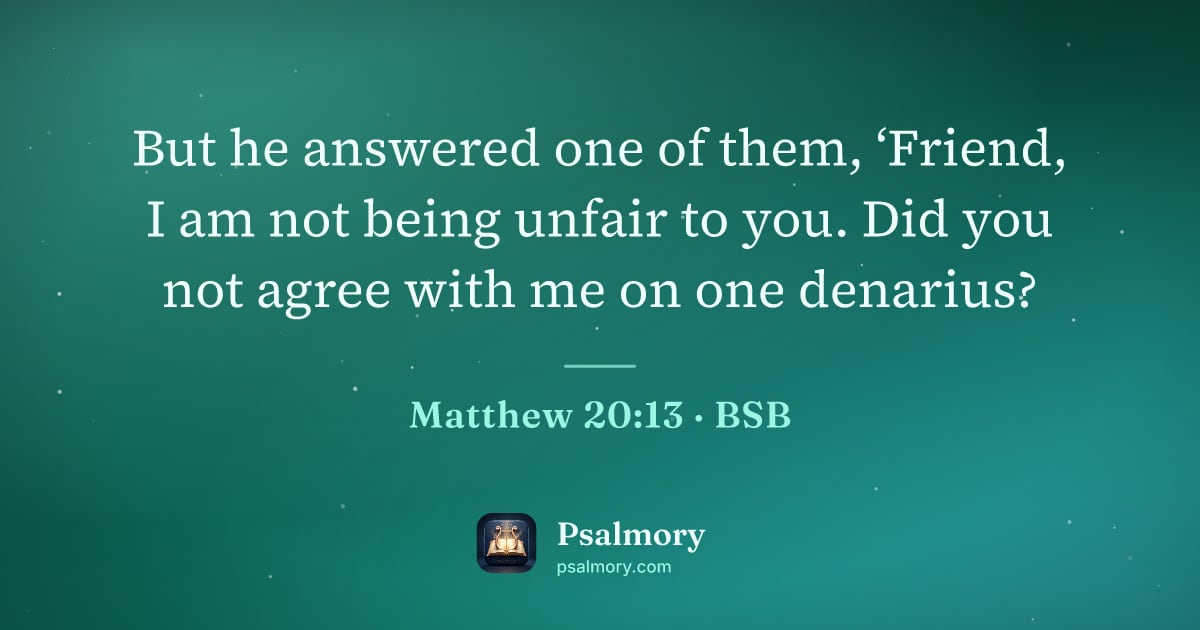 Matthew 20:13 verse artwork: But he answered one of them, ‘Friend, I am not being unfair to you. Did you not agree…