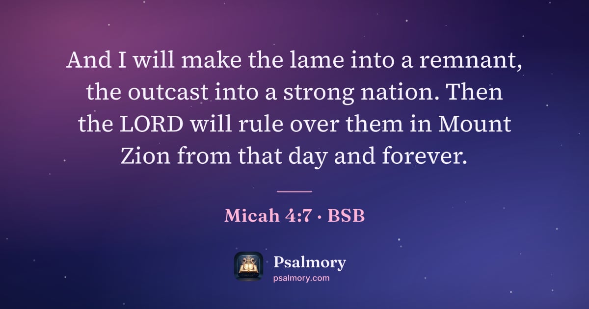 Micah 4:7 verse artwork: And I will make the lame into a remnant, the outcast into a strong nation. Then the LORD…