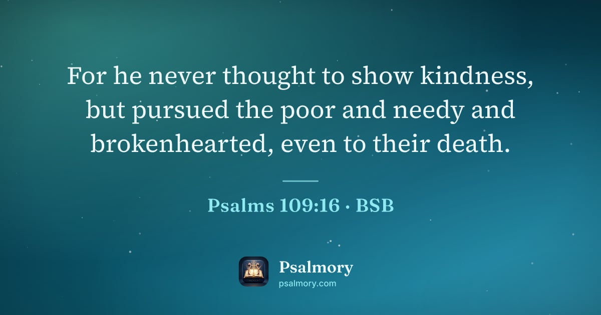 Psalm 109:16 verse artwork: For he never thought to show kindness, but pursued the poor and needy and brokenhearted,…