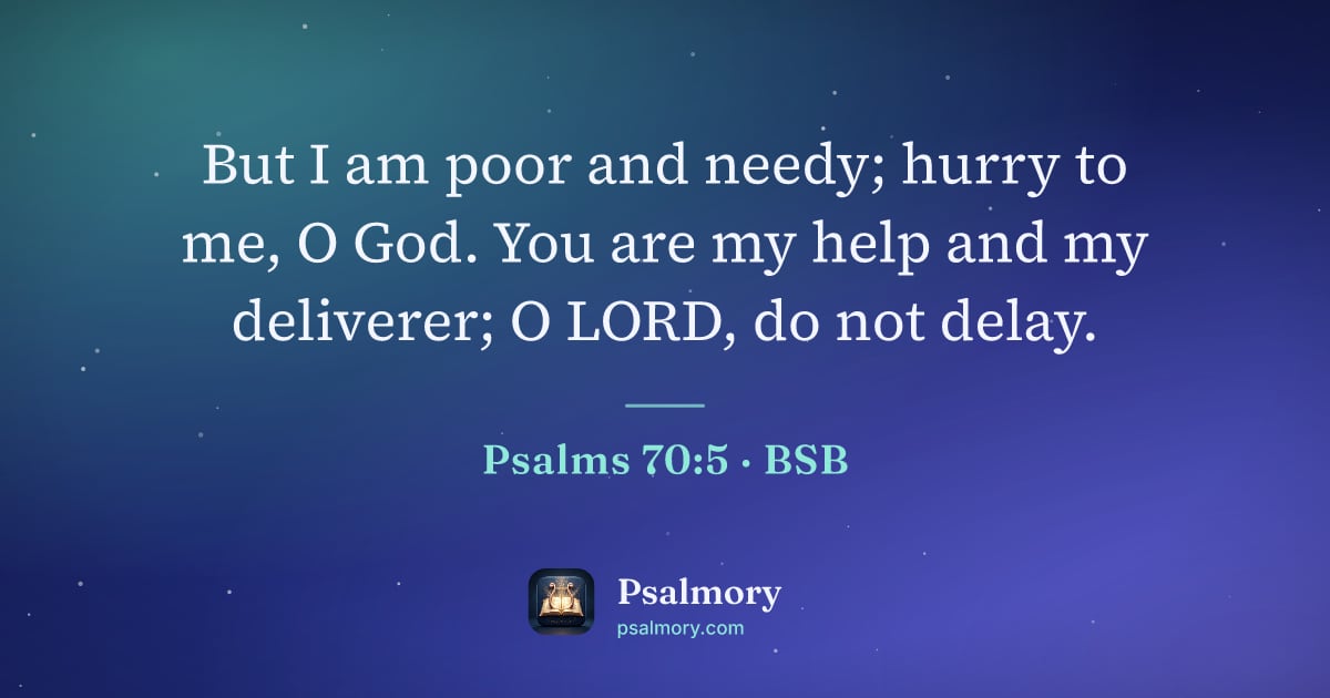 Psalm 70:5 verse artwork: But I am poor and needy; hurry to me, O God. You are my help and my deliverer; O LORD,…