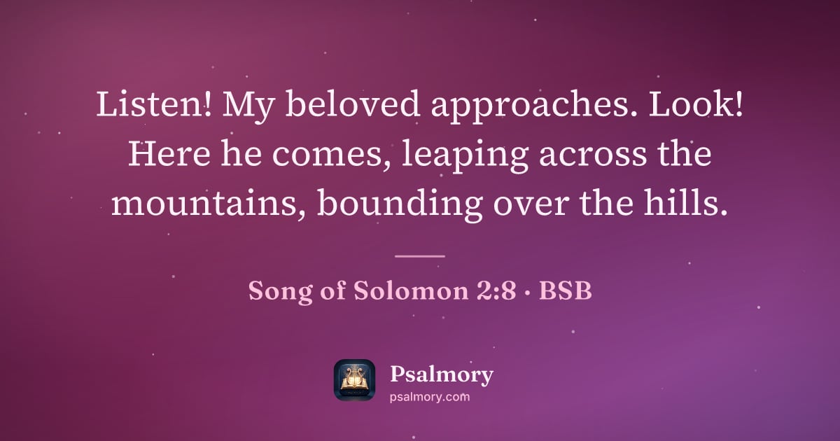 Song of Solomon 2:8 verse artwork: Listen! My beloved approaches. Look! Here he comes, leaping across the mountains,…